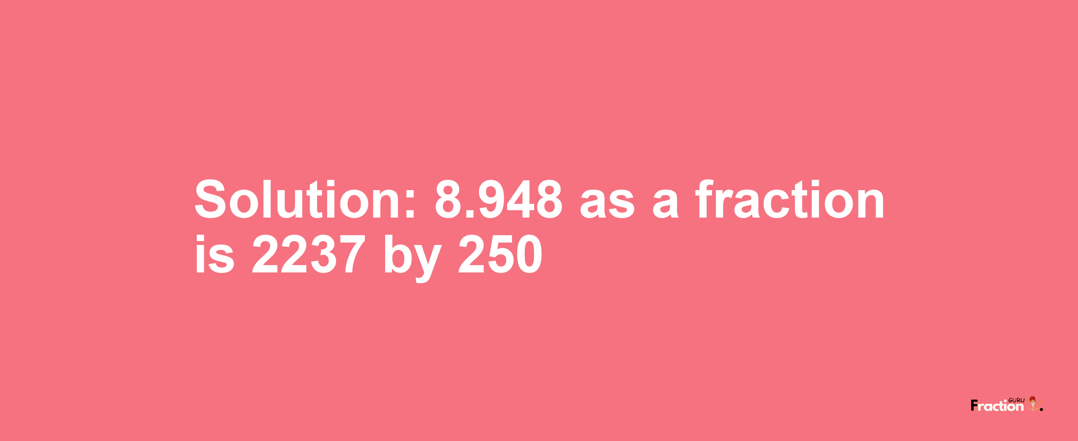 Solution:8.948 as a fraction is 2237/250